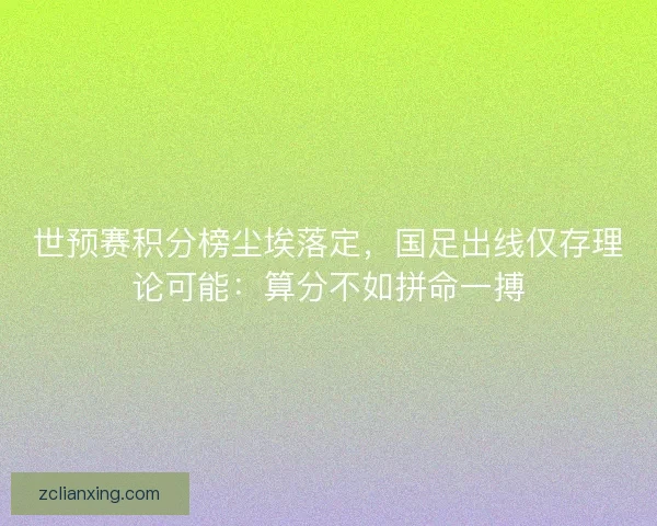 世预赛积分榜尘埃落定，国足出线仅存理论可能：算分不如拼命一搏