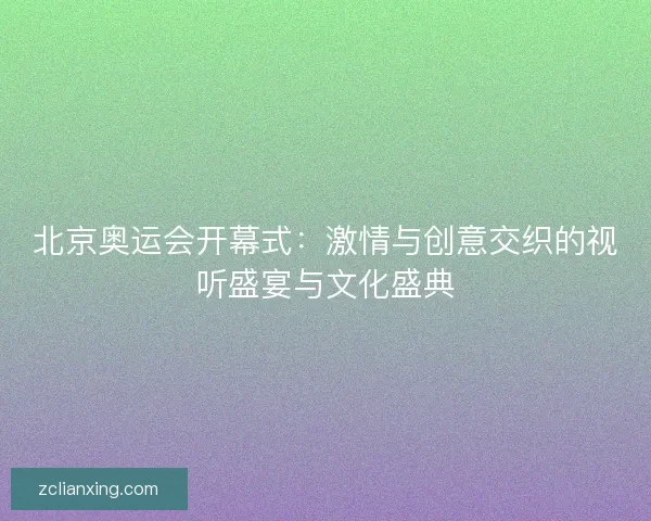 北京奥运会开幕式：激情与创意交织的视听盛宴与文化盛典
