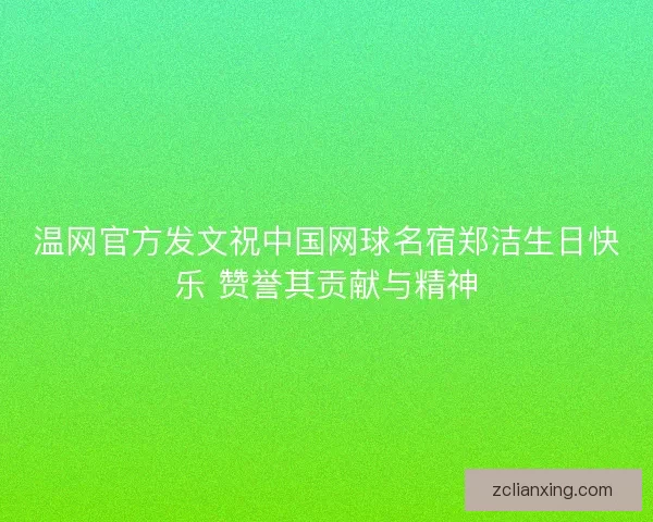 温网官方发文祝中国网球名宿郑洁生日快乐 赞誉其贡献与精神