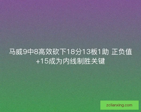 马威9中8高效砍下18分13板1助 正负值+15成为内线制胜关键