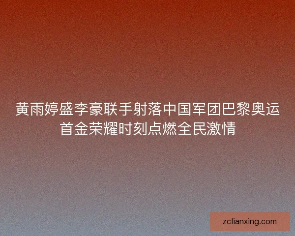 黄雨婷盛李豪联手射落中国军团巴黎奥运首金荣耀时刻点燃全民激情