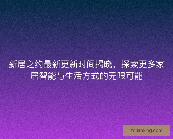 新居之约最新更新时间揭晓，探索更多家居智能与生活方式的无限可能
