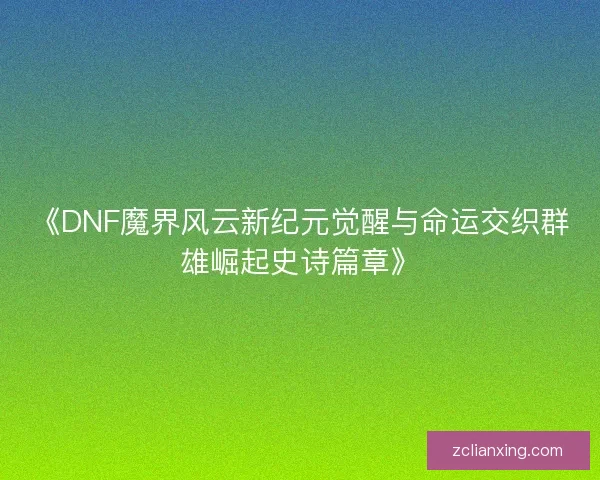 《DNF魔界风云新纪元觉醒与命运交织群雄崛起史诗篇章》