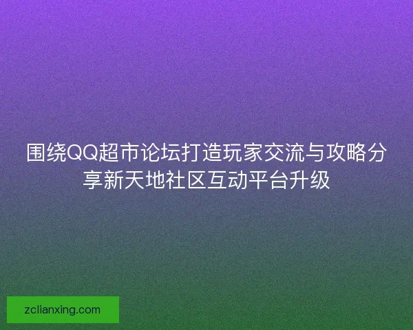 围绕QQ超市论坛打造玩家交流与攻略分享新天地社区互动平台升级