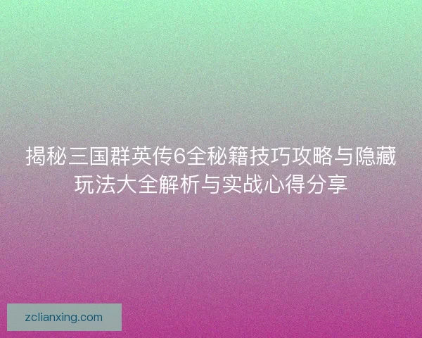 揭秘三国群英传6全秘籍技巧攻略与隐藏玩法大全解析与实战心得分享