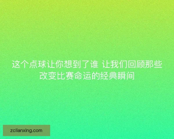 这个点球让你想到了谁 让我们回顾那些改变比赛命运的经典瞬间