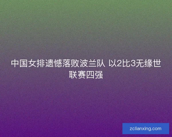 中国女排遗憾落败波兰队 以2比3无缘世联赛四强