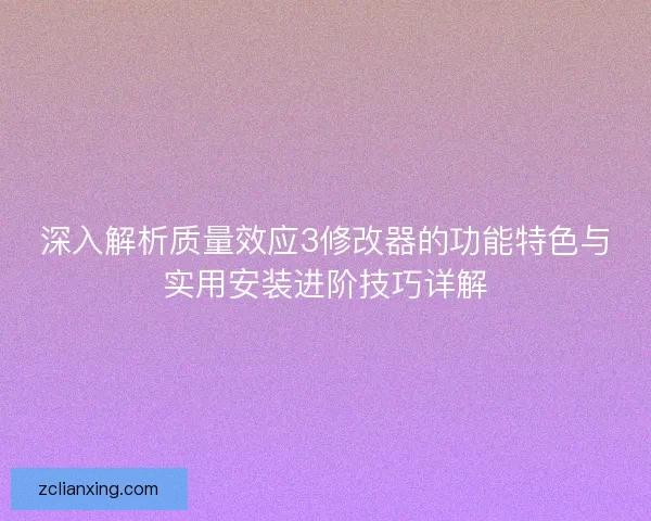 深入解析质量效应3修改器的功能特色与实用安装进阶技巧详解