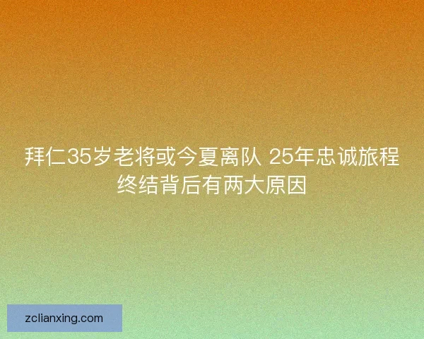 拜仁35岁老将或今夏离队 25年忠诚旅程终结背后有两大原因