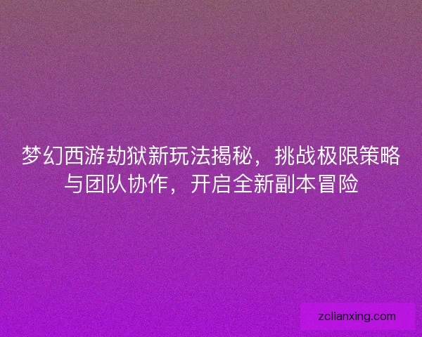 梦幻西游劫狱新玩法揭秘，挑战极限策略与团队协作，开启全新副本冒险