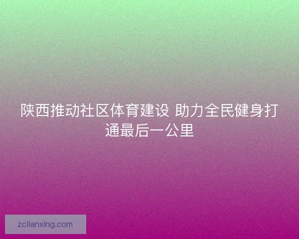 陕西推动社区体育建设 助力全民健身打通最后一公里