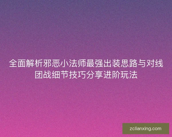 全面解析邪恶小法师最强出装思路与对线团战细节技巧分享进阶玩法