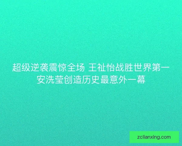 超级逆袭震惊全场 王祉怡战胜世界第一安洗莹创造历史最意外一幕